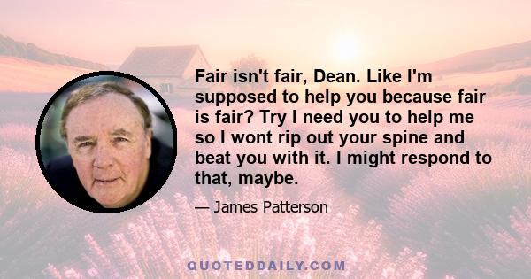 Fair isn't fair, Dean. Like I'm supposed to help you because fair is fair? Try I need you to help me so I wont rip out your spine and beat you with it. I might respond to that, maybe.