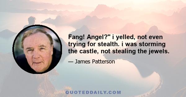 Fang! Angel? i yelled, not even trying for stealth. i was storming the castle, not stealing the jewels.