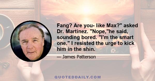 Fang? Are you- like Max? asked Dr. Martinez. Nope,he said, sounding bored. I'm the smart one. I resisted the urge to kick him in the shin.