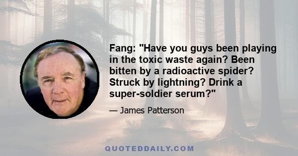 Fang: Have you guys been playing in the toxic waste again? Been bitten by a radioactive spider? Struck by lightning? Drink a super-soldier serum?