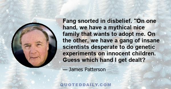 Fang snorted in disbelief. On one hand, we have a mythical nice family that wants to adopt me. On the other, we have a gang of insane scientists desperate to do genetic experiments on innocent children. Guess which hand 