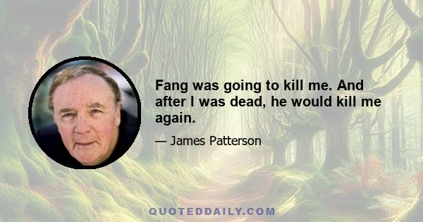 Fang was going to kill me. And after I was dead, he would kill me again.