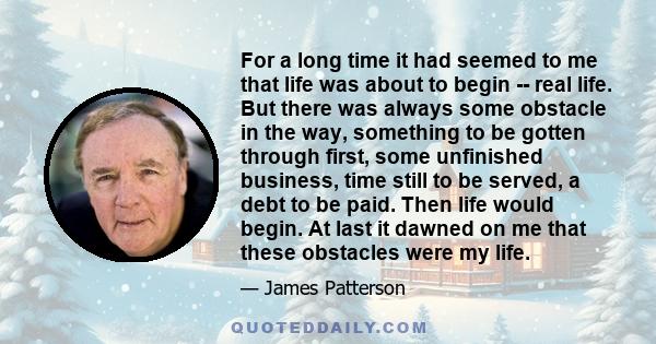 For a long time it had seemed to me that life was about to begin -- real life. But there was always some obstacle in the way, something to be gotten through first, some unfinished business, time still to be served, a