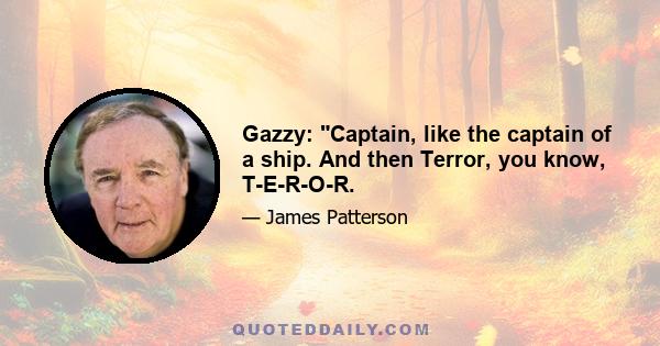 Gazzy: Captain, like the captain of a ship. And then Terror, you know, T-E-R-O-R.