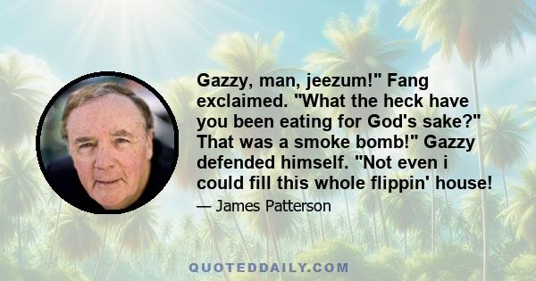 Gazzy, man, jeezum! Fang exclaimed. What the heck have you been eating for God's sake? That was a smoke bomb! Gazzy defended himself. Not even i could fill this whole flippin' house!