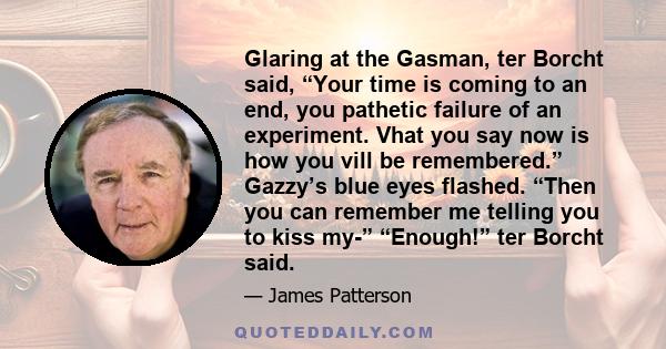 Glaring at the Gasman, ter Borcht said, “Your time is coming to an end, you pathetic failure of an experiment. Vhat you say now is how you vill be remembered.” Gazzy’s blue eyes flashed. “Then you can remember me