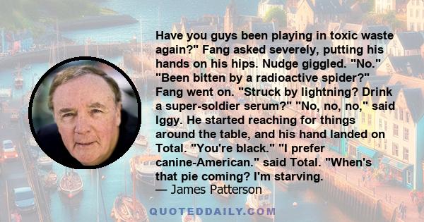 Have you guys been playing in toxic waste again? Fang asked severely, putting his hands on his hips. Nudge giggled. No. Been bitten by a radioactive spider? Fang went on. Struck by lightning? Drink a super-soldier