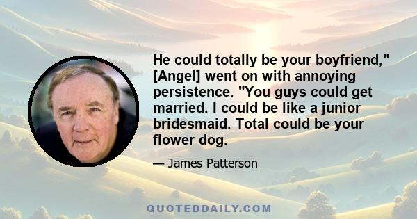 He could totally be your boyfriend, [Angel] went on with annoying persistence. You guys could get married. I could be like a junior bridesmaid. Total could be your flower dog.