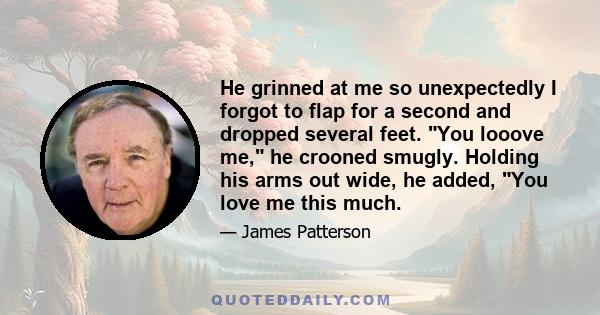 He grinned at me so unexpectedly I forgot to flap for a second and dropped several feet. You looove me, he crooned smugly. Holding his arms out wide, he added, You love me this much.