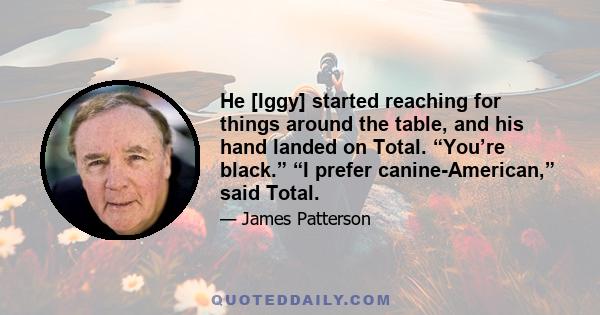 He [Iggy] started reaching for things around the table, and his hand landed on Total. “You’re black.” “I prefer canine-American,” said Total.