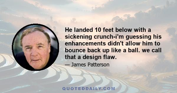 He landed 10 feet below with a sickening crunch-i'm guessing his enhancements didn't allow him to bounce back up like a ball. we call that a design flaw.