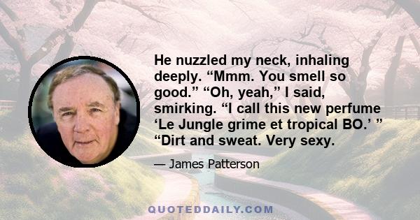 He nuzzled my neck, inhaling deeply. “Mmm. You smell so good.” “Oh, yeah,” I said, smirking. “I call this new perfume ‘Le Jungle grime et tropical BO.’ ” “Dirt and sweat. Very sexy.