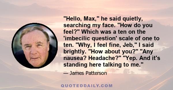 Hello, Max, he said quietly, searching my face. How do you feel? Which was a ten on the 'imbecilic question' scale of one to ten. Why, I feel fine, Jeb, I said brightly. How about you? Any nausea? Headache? Yep. And