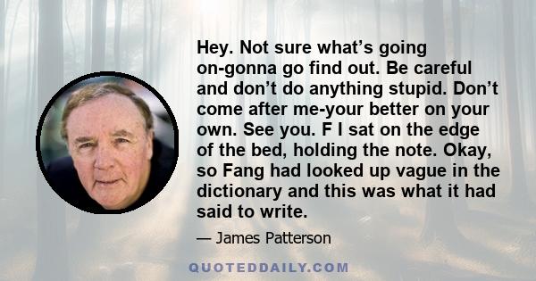 Hey. Not sure what’s going on-gonna go find out. Be careful and don’t do anything stupid. Don’t come after me-your better on your own. See you. F I sat on the edge of the bed, holding the note. Okay, so Fang had looked