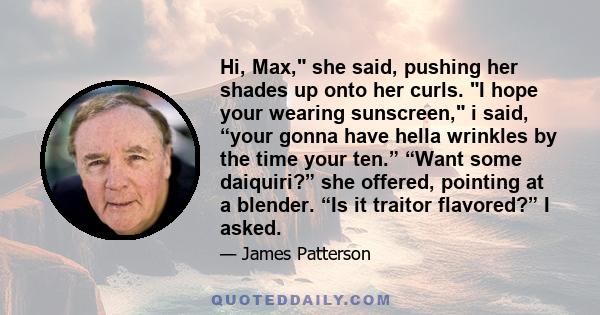 Hi, Max, she said, pushing her shades up onto her curls. I hope your wearing sunscreen, i said, “your gonna have hella wrinkles by the time your ten.” “Want some daiquiri?” she offered, pointing at a blender. “Is it