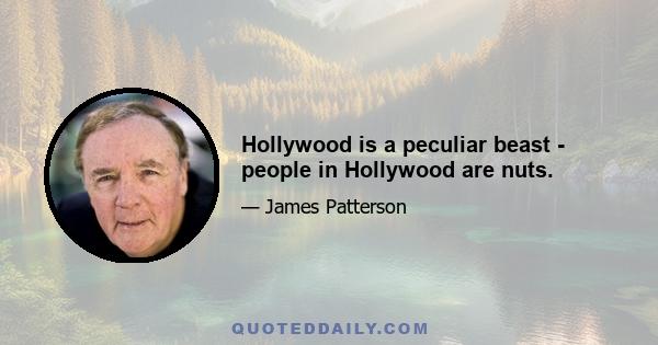 Hollywood is a peculiar beast - people in Hollywood are nuts.