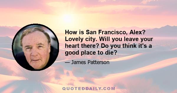 How is San Francisco, Alex? Lovely city. Will you leave your heart there? Do you think it's a good place to die?