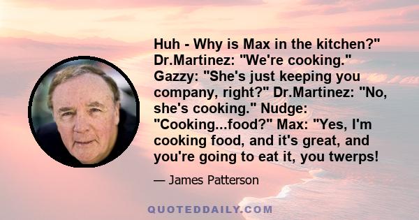 Huh - Why is Max in the kitchen? Dr.Martinez: We're cooking. Gazzy: She's just keeping you company, right? Dr.Martinez: No, she's cooking. Nudge: Cooking...food? Max: Yes, I'm cooking food, and it's great, and you're