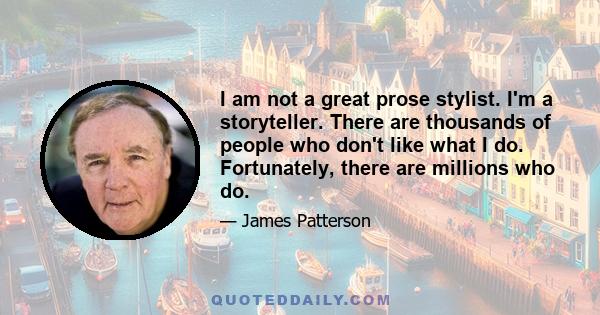 I am not a great prose stylist. I'm a storyteller. There are thousands of people who don't like what I do. Fortunately, there are millions who do.