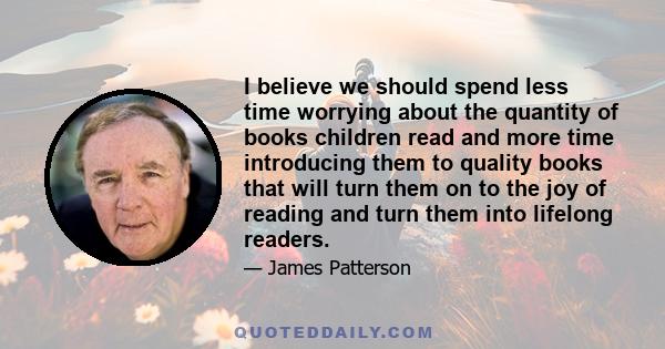 I believe we should spend less time worrying about the quantity of books children read and more time introducing them to quality books that will turn them on to the joy of reading and turn them into lifelong readers.