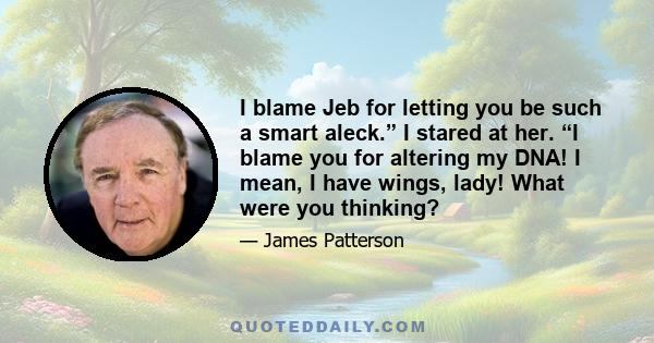 I blame Jeb for letting you be such a smart aleck.” I stared at her. “I blame you for altering my DNA! I mean, I have wings, lady! What were you thinking?