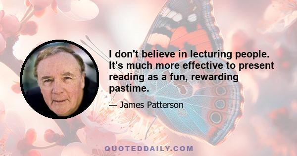 I don't believe in lecturing people. It's much more effective to present reading as a fun, rewarding pastime.