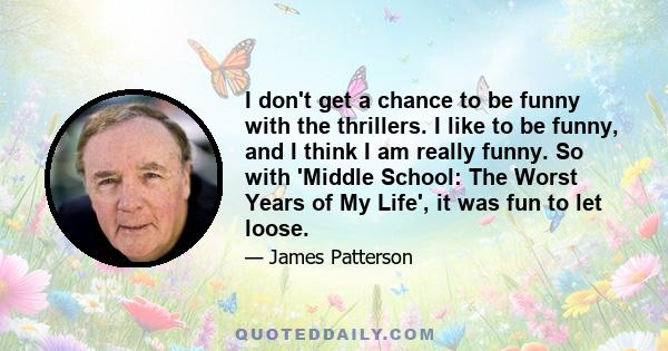 I don't get a chance to be funny with the thrillers. I like to be funny, and I think I am really funny. So with 'Middle School: The Worst Years of My Life', it was fun to let loose.