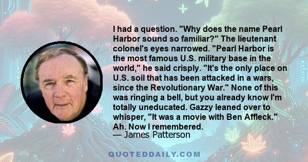 I had a question. Why does the name Pearl Harbor sound so familiar? The lieutenant colonel's eyes narrowed. Pearl Harbor is the most famous U.S. military base in the world, he said crisply. It's the only place on U.S.