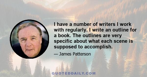 I have a number of writers I work with regularly. I write an outline for a book. The outlines are very specific about what each scene is supposed to accomplish.