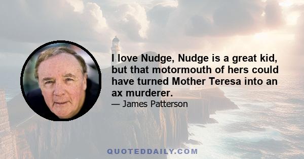 I love Nudge, Nudge is a great kid, but that motormouth of hers could have turned Mother Teresa into an ax murderer.