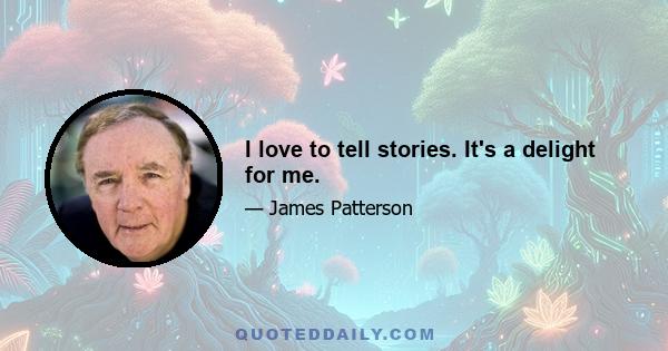 I love to tell stories. It's a delight for me.