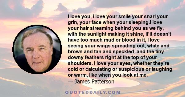 I love you, i love your smile your snarl your grin, your face when your sleeping.I love your hair streaming behind you as we fly, with the sunlight making it shine, if it doesn't have too much mud or blood in it, I love 