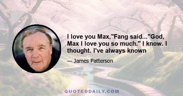 I love you Max,Fang said...God, Max I love you so much. I know. I thought. I've always known