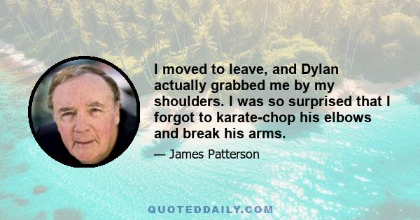 I moved to leave, and Dylan actually grabbed me by my shoulders. I was so surprised that I forgot to karate-chop his elbows and break his arms.