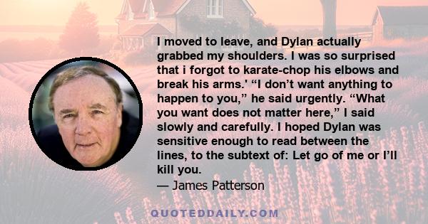 I moved to leave, and Dylan actually grabbed my shoulders. I was so surprised that i forgot to karate-chop his elbows and break his arms.' “I don’t want anything to happen to you,” he said urgently. “What you want does