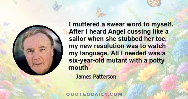 I muttered a swear word to myself. After I heard Angel cussing like a sailor when she stubbed her toe, my new resolution was to watch my language. All I needed was a six-year-old mutant with a potty mouth