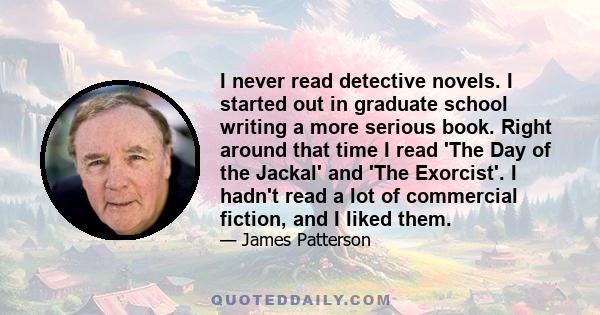 I never read detective novels. I started out in graduate school writing a more serious book. Right around that time I read 'The Day of the Jackal' and 'The Exorcist'. I hadn't read a lot of commercial fiction, and I