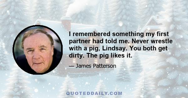 I remembered something my first partner had told me. Never wrestle with a pig, Lindsay. You both get dirty. The pig likes it.