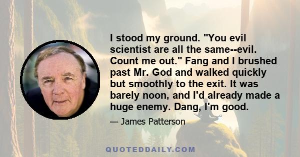 I stood my ground. You evil scientist are all the same--evil. Count me out. Fang and I brushed past Mr. God and walked quickly but smoothly to the exit. It was barely noon, and I'd already made a huge enemy. Dang, I'm