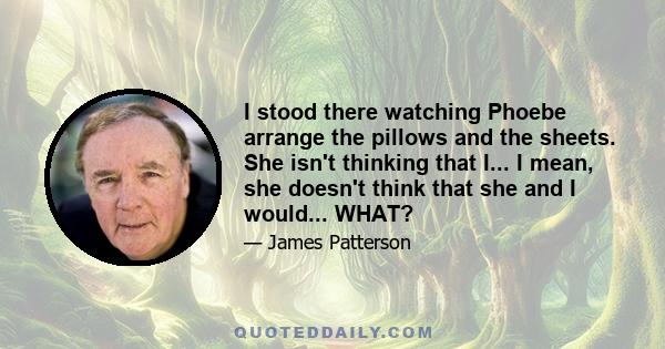I stood there watching Phoebe arrange the pillows and the sheets. She isn't thinking that I... I mean, she doesn't think that she and I would... WHAT?