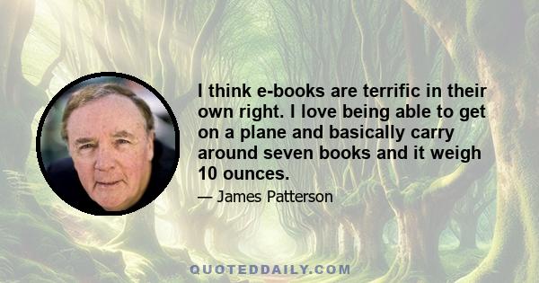 I think e-books are terrific in their own right. I love being able to get on a plane and basically carry around seven books and it weigh 10 ounces.