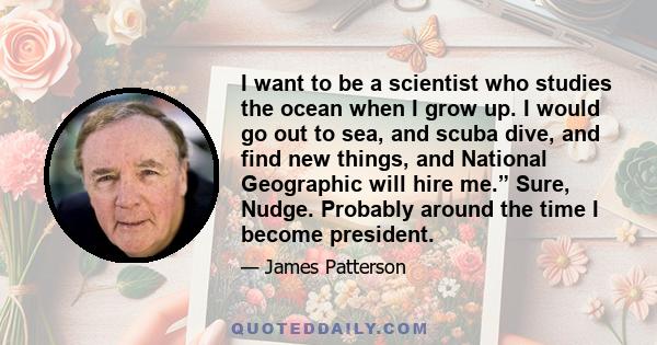 I want to be a scientist who studies the ocean when I grow up. I would go out to sea, and scuba dive, and find new things, and National Geographic will hire me.” Sure, Nudge. Probably around the time I become president.