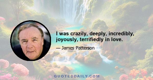 I was crazily, deeply, incredibly, joyously, terrifiedly in love.