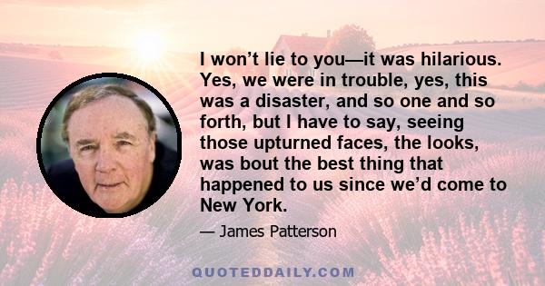 I won’t lie to you—it was hilarious. Yes, we were in trouble, yes, this was a disaster, and so one and so forth, but I have to say, seeing those upturned faces, the looks, was bout the best thing that happened to us