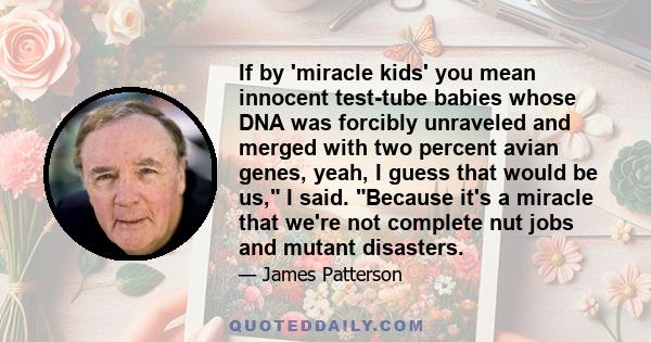 If by 'miracle kids' you mean innocent test-tube babies whose DNA was forcibly unraveled and merged with two percent avian genes, yeah, I guess that would be us, I said. Because it's a miracle that we're not complete