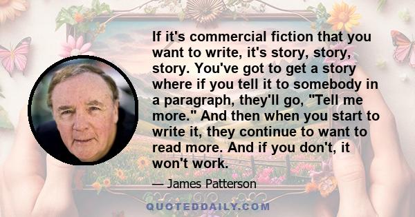 If it's commercial fiction that you want to write, it's story, story, story. You've got to get a story where if you tell it to somebody in a paragraph, they'll go, Tell me more. And then when you start to write it, they 