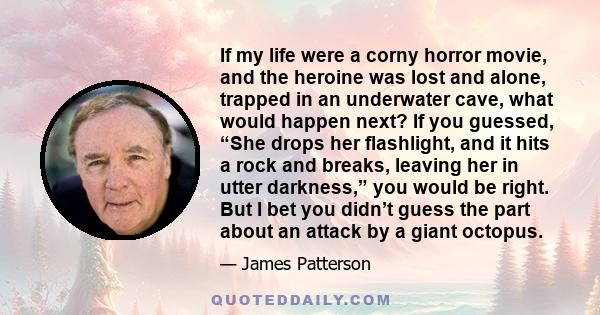 If my life were a corny horror movie, and the heroine was lost and alone, trapped in an underwater cave, what would happen next? If you guessed, “She drops her flashlight, and it hits a rock and breaks, leaving her in