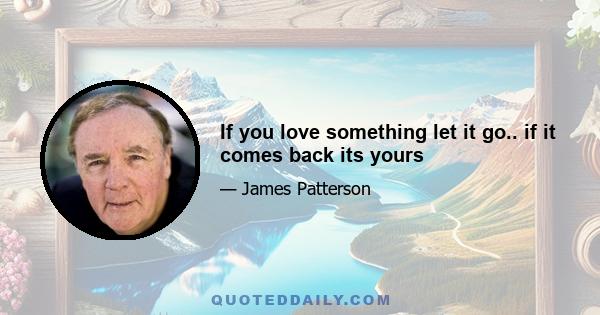 If you love something let it go.. if it comes back its yours