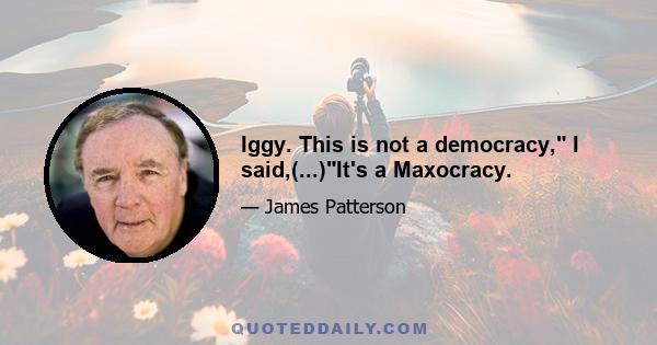 Iggy. This is not a democracy, I said,(...)It's a Maxocracy.