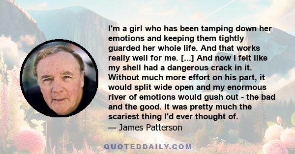 I'm a girl who has been tamping down her emotions and keeping them tightly guarded her whole life. And that works really well for me. [...] And now I felt like my shell had a dangerous crack in it. Without much more